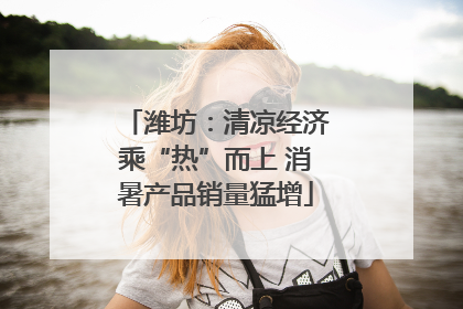 潍坊：清凉经济乘“热”而上 消暑产品销量猛增