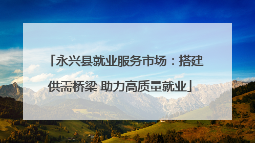 永兴县就业服务市场：搭建供需桥梁 助力高质量就业
