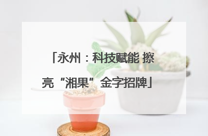 永州：科技赋能 擦亮“湘果”金字招牌