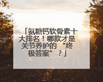 氨糖钙软骨素十大排名！哪款才是关节养护的 “终极答案”？