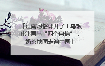 江南习俗课开了！乌饭叶汁画出“四个自信”，奶茶地图走遍中国
