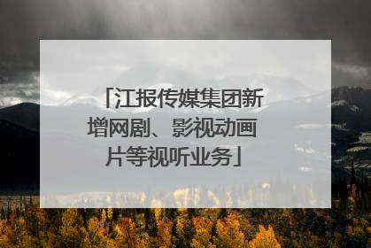 江报传媒集团新增网剧、影视动画片等视听业务