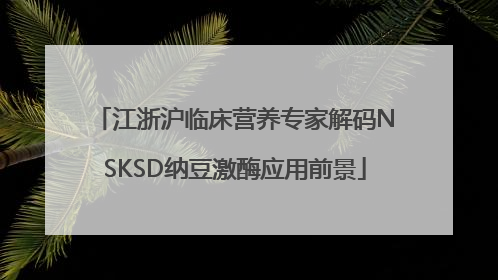 江浙沪临床营养专家解码NSKSD纳豆激酶应用前景