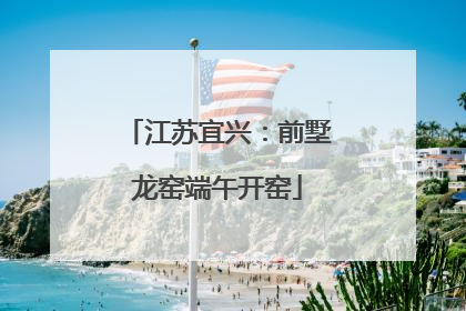 江苏宜兴：前墅龙窑端午开窑