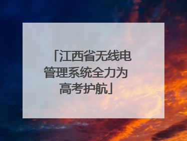 江西省无线电管理系统全力为高考护航