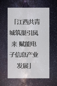 江西共青城筑巢引凤来 赋能电子信息产业发展