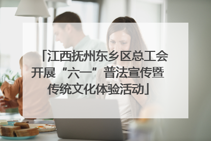 江西抚州东乡区总工会开展“六一”普法宣传暨传统文化体验活动