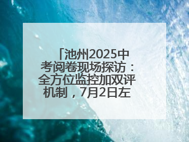 池州2025中考阅卷现场探访：全方位监控加双评机制，7月2日左右公布成绩