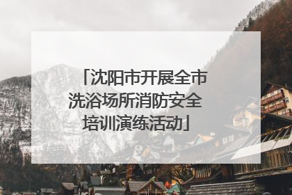 沈阳市开展全市洗浴场所消防安全培训演练活动