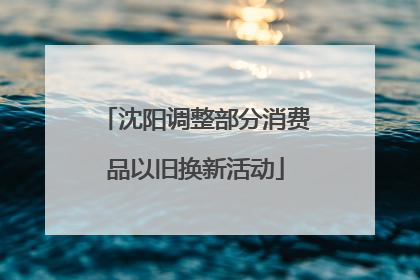 沈阳调整部分消费品以旧换新活动