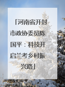 河南省开封市政协委员陈国平：科技开启兰考乡村振兴路