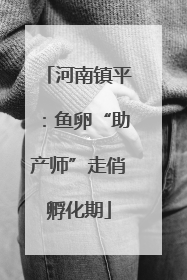 河南镇平：鱼卵“助产师”走俏孵化期