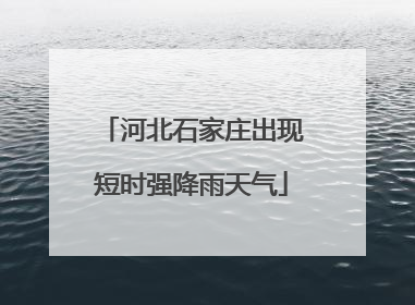 河北石家庄出现短时强降雨天气