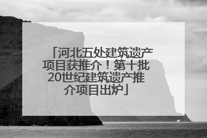 河北五处建筑遗产项目获推介！第十批20世纪建筑遗产推介项目出炉