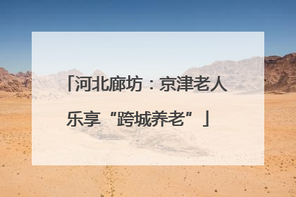 河北廊坊：京津老人乐享“跨城养老”