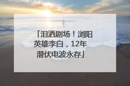 泪洒剧场！浏阳英雄李白，12年潜伏电波永存