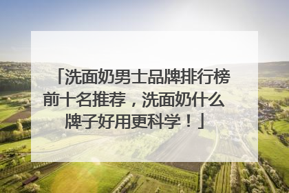 洗面奶男士品牌排行榜前十名推荐，洗面奶什么牌子好用更科学！