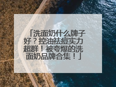 洗面奶什么牌子好？控油祛痘实力超群！被夸爆的洗面奶品牌合集！