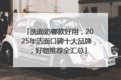 洗面奶哪款好用，2025年洁面口碑十大品牌，好物推荐全汇总