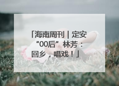 海南周刊｜定安“00后”林芳：回乡，唱戏！