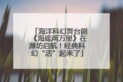 海洋科幻舞台剧《海底两万里》在潍坊启航！经典科幻“活”起来了