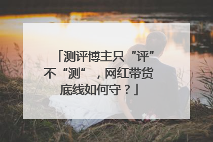 测评博主只“评”不“测”，网红带货底线如何守？