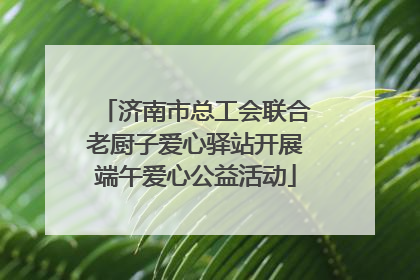 济南市总工会联合老厨子爱心驿站开展端午爱心公益活动