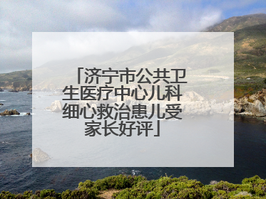 济宁市公共卫生医疗中心儿科细心救治患儿受家长好评