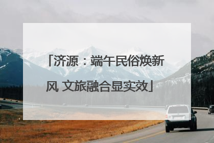 济源：端午民俗焕新风 文旅融合显实效