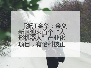 浙江金华：金义新区迎来首个“人形机器人”产业化项目，有怡科技正式落地并助力产业“加速度”
