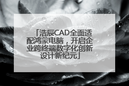 浩辰CAD全面适配鸿蒙电脑，开启企业跨终端数字化创新设计新纪元