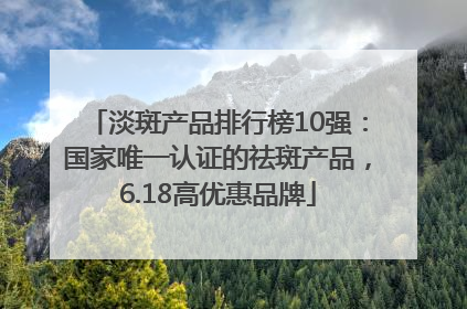 淡斑产品排行榜10强：国家唯一认证的祛斑产品，6.18高优惠品牌