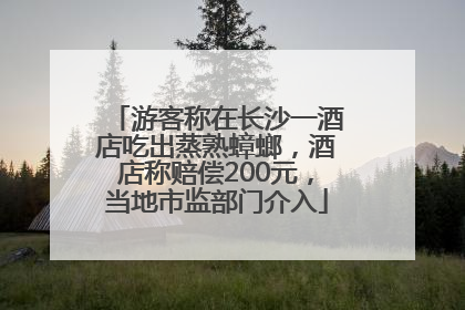 游客称在长沙一酒店吃出蒸熟蟑螂，酒店称赔偿200元，当地市监部门介入