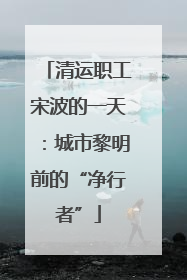 清运职工宋波的一天：城市黎明前的“净行者”