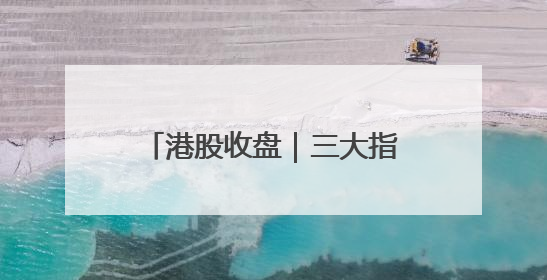港股收盘｜三大指数集体大涨 中国稀土单日飙升60%