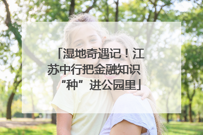 湿地奇遇记！江苏中行把金融知识“种”进公园里
