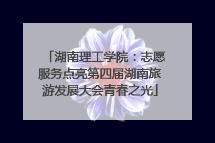 湖南理工学院：志愿服务点亮第四届湖南旅游发展大会青春之光