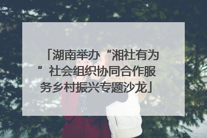 湖南举办“湘社有为”社会组织协同合作服务乡村振兴专题沙龙