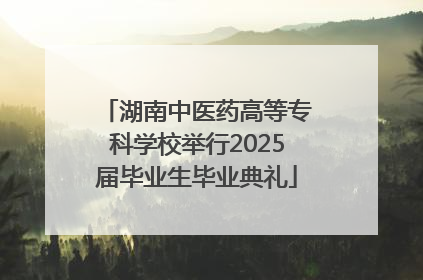 湖南中医药高等专科学校举行2025届毕业生毕业典礼
