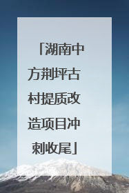 湖南中方荆坪古村提质改造项目冲刺收尾