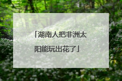 湖南人把非洲太阳能玩出花了