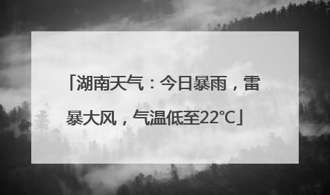 湖南天气：今日暴雨，雷暴大风，气温低至22℃
