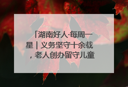 湖南好人·每周一星｜义务坚守十余载，老人创办留守儿童假日学校，用爱传道以心授艺