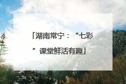 湖南常宁：“七彩”课堂鲜活有趣