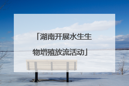 湖南开展水生生物增殖放流活动