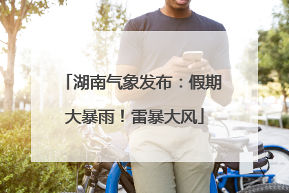 湖南气象发布：假期大暴雨！雷暴大风