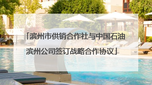 滨州市供销合作社与中国石油滨州公司签订战略合作协议