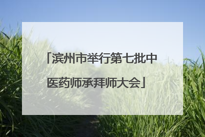 滨州市举行第七批中医药师承拜师大会