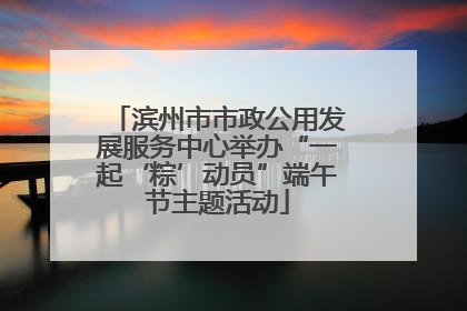 滨州市市政公用发展服务中心举办“一起‘粽’动员”端午节主题活动