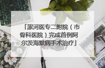 漯河医专二附院（市骨科医院）完成首例阿尔茨海默病手术治疗